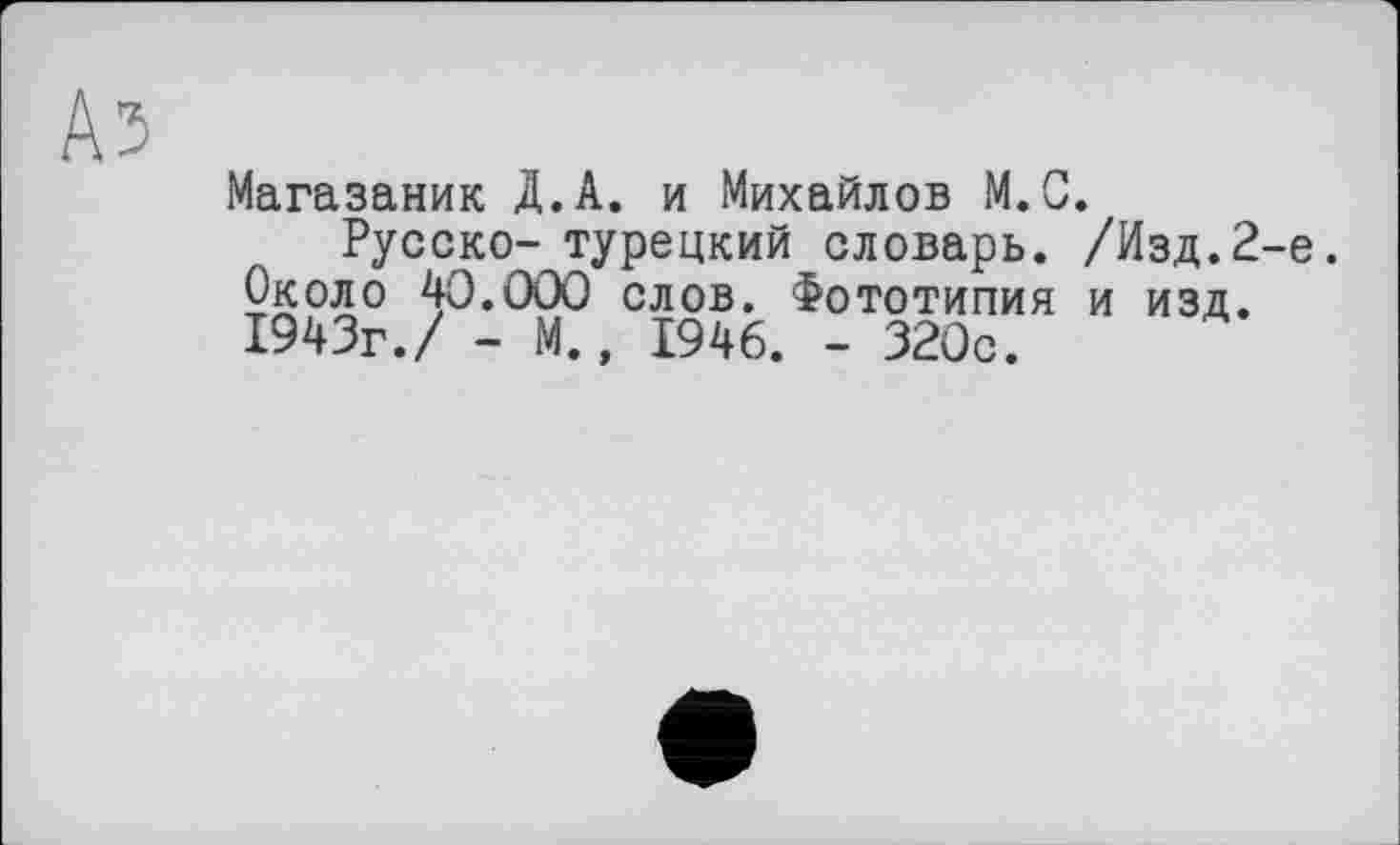 ﻿Аз
Магазаник Д.А. и Михайлов М.С.
Русско- турецкий оловарь. /Изд.2-е. Около 40.000 слов. Фототипия и изд. 1943г./ - М., 1946. - 320с.